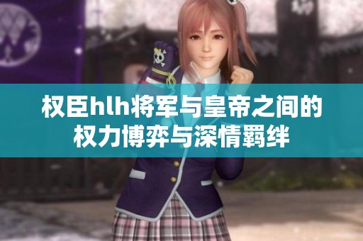 权臣hlh将军与皇帝之间的权力博弈与深情羁绊