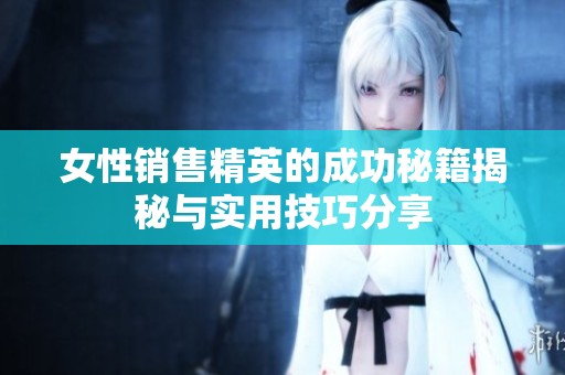 女性销售精英的成功秘籍揭秘与实用技巧分享