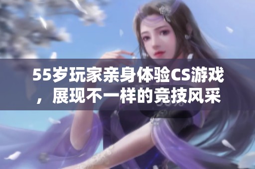 55岁玩家亲身体验CS游戏，展现不一样的竞技风采
