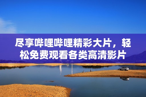 尽享哔哩哔哩精彩大片，轻松免费观看各类高清影片