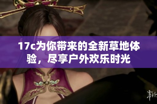 17c为你带来的全新草地体验，尽享户外欢乐时光