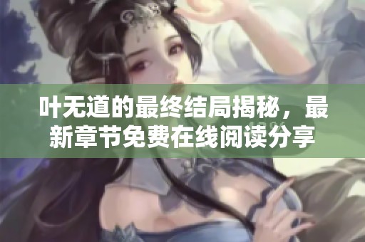 叶无道的最终结局揭秘，最新章节免费在线阅读分享