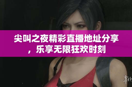 尖叫之夜精彩直播地址分享，乐享无限狂欢时刻