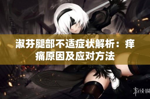 淑芬腿部不适症状解析：痒痛原因及应对方法