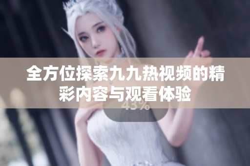 全方位探索九九热视频的精彩内容与观看体验