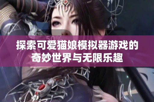 探索可爱猫娘模拟器游戏的奇妙世界与无限乐趣