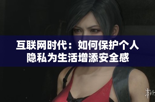 互联网时代：如何保护个人隐私为生活增添安全感