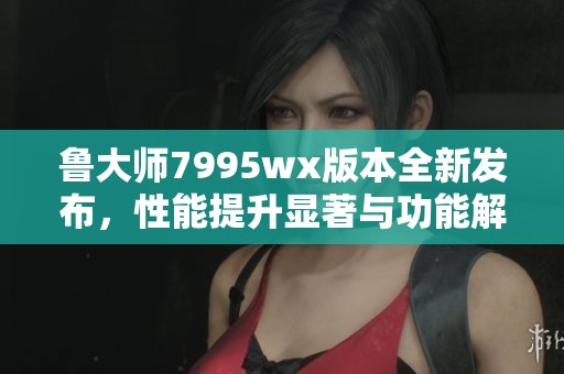 鲁大师7995wx版本全新发布，性能提升显著与功能解析