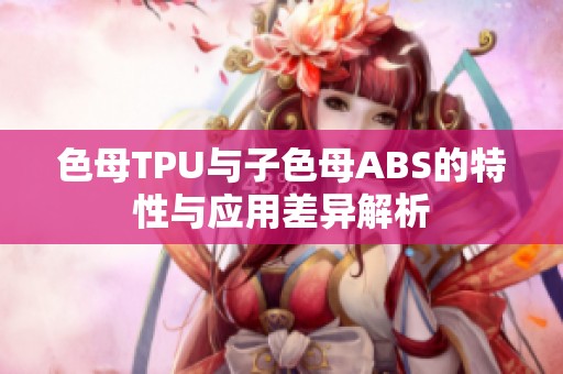 色母TPU与子色母ABS的特性与应用差异解析