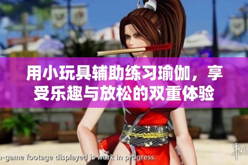 用小玩具辅助练习瑜伽，享受乐趣与放松的双重体验