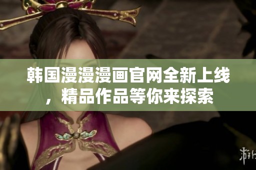韩国漫漫漫画官网全新上线，精品作品等你来探索