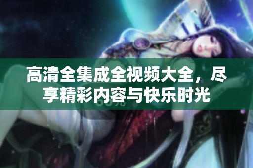 高清全集成全视频大全，尽享精彩内容与快乐时光