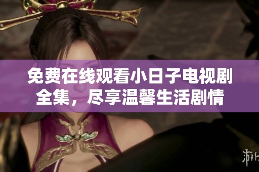 免费在线观看小日子电视剧全集，尽享温馨生活剧情