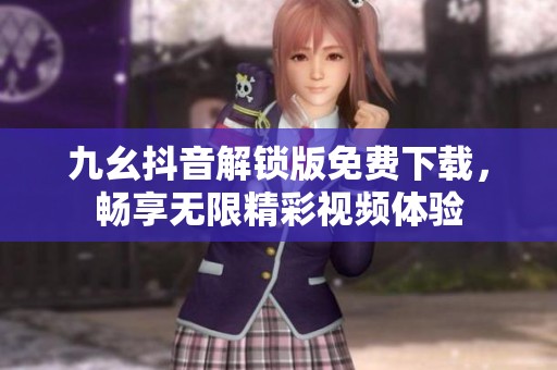 九幺抖音解锁版免费下载，畅享无限精彩视频体验