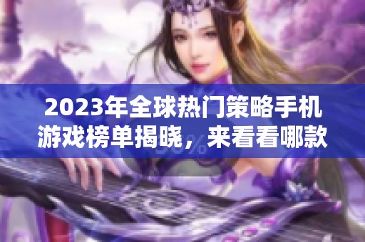 2023年全球热门策略手机游戏榜单揭晓，来看看哪款游戏最受欢迎