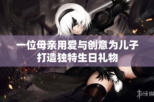 一位母亲用爱与创意为儿子打造独特生日礼物