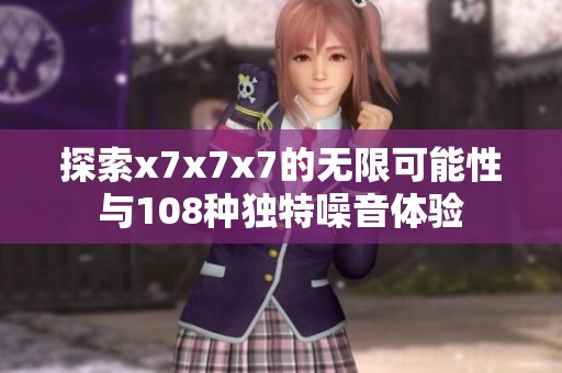 探索x7x7x7的无限可能性与108种独特噪音体验