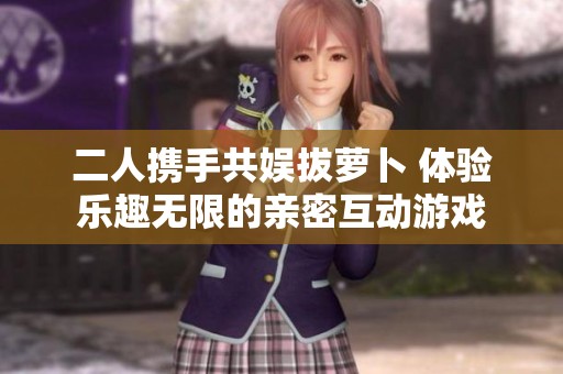 二人携手共娱拔萝卜 体验乐趣无限的亲密互动游戏