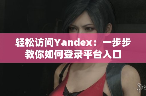轻松访问Yandex：一步步教你如何登录平台入口