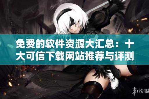 免费的软件资源大汇总：十大可信下载网站推荐与评测