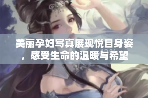 美丽孕妇写真展现悦目身姿，感受生命的温暖与希望