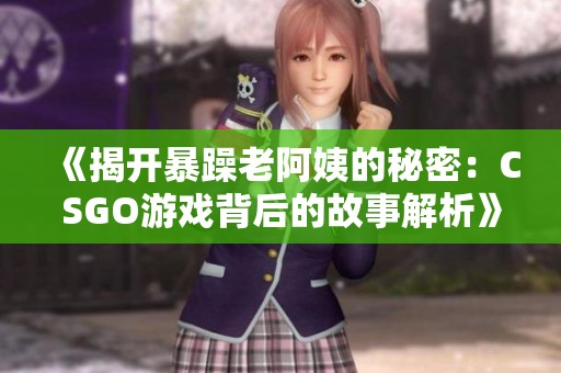 《揭开暴躁老阿姨的秘密：CSGO游戏背后的故事解析》