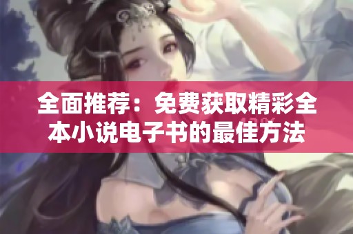 全面推荐：免费获取精彩全本小说电子书的最佳方法