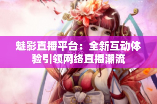 魅影直播平台：全新互动体验引领网络直播潮流