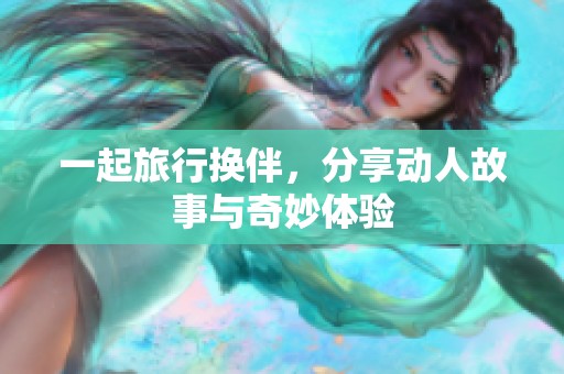一起旅行换伴，分享动人故事与奇妙体验