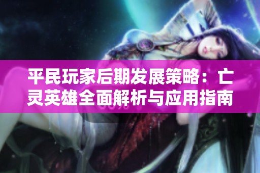 平民玩家后期发展策略：亡灵英雄全面解析与应用指南