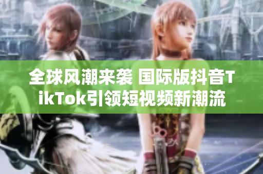 全球风潮来袭 国际版抖音TikTok引领短视频新潮流