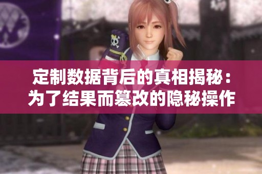 定制数据背后的真相揭秘：为了结果而篡改的隐秘操作