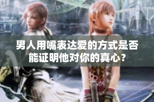 男人用嘴表达爱的方式是否能证明他对你的真心？