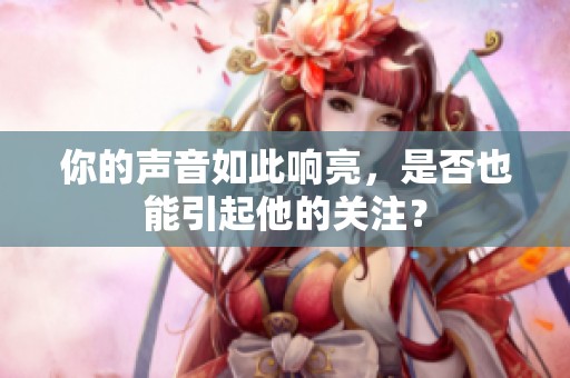 你的声音如此响亮，是否也能引起他的关注？