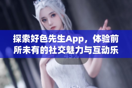 探索好色先生App，体验前所未有的社交魅力与互动乐趣