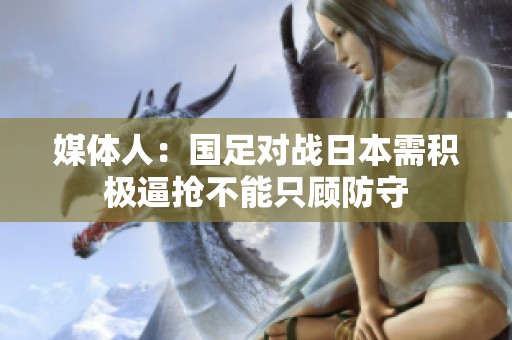 媒体人：国足对战日本需积极逼抢不能只顾防守