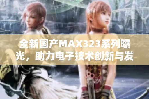 全新国产MAX323系列曝光，助力电子技术创新与发展