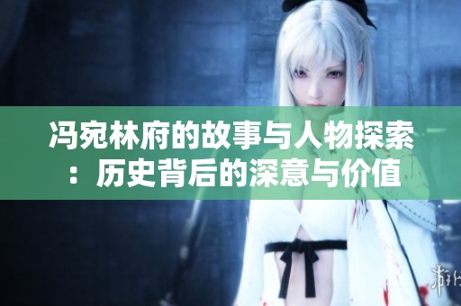 冯宛林府的故事与人物探索：历史背后的深意与价值
