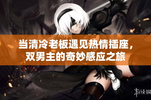 当清冷老板遇见热情插座，双男主的奇妙感应之旅