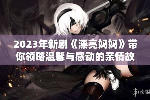 2023年新剧《漂亮妈妈》带你领略温馨与感动的亲情故事