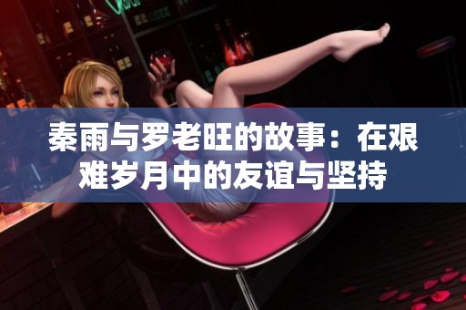 秦雨与罗老旺的故事：在艰难岁月中的友谊与坚持