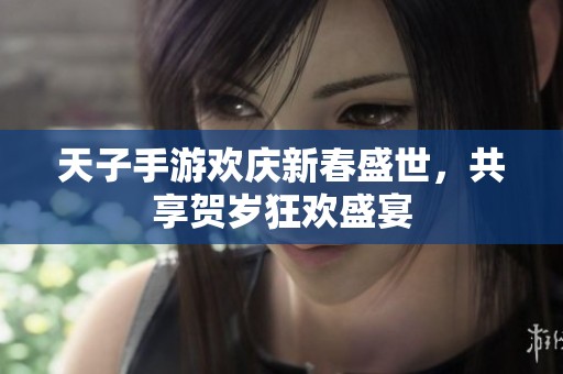 天子手游欢庆新春盛世，共享贺岁狂欢盛宴