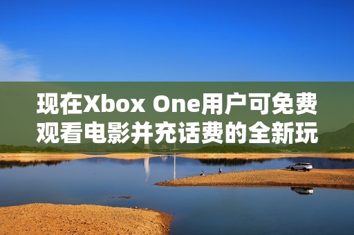 现在Xbox One用户可免费观看电影并充话费的全新玩法