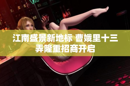 江南盛景新地标 曹娥里十三弄隆重招商开启