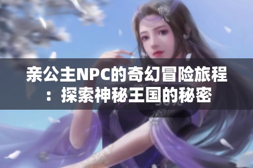 亲公主NPC的奇幻冒险旅程：探索神秘王国的秘密
