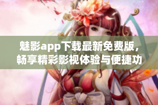魅影app下载最新免费版，畅享精彩影视体验与便捷功能