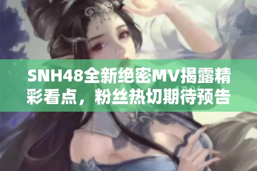 SNH48全新绝密MV揭露精彩看点，粉丝热切期待预告盛典