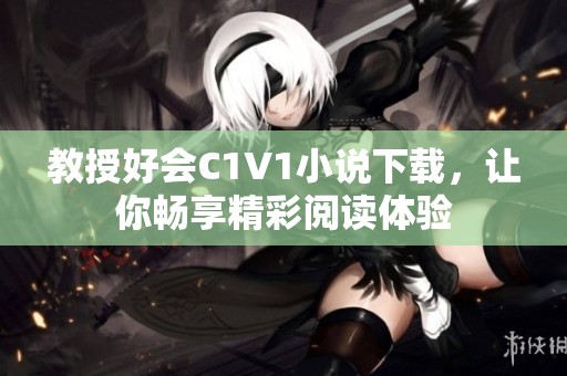 教授好会C1V1小说下载，让你畅享精彩阅读体验