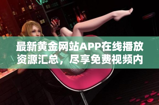 最新黄金网站APP在线播放资源汇总，尽享免费视频内容