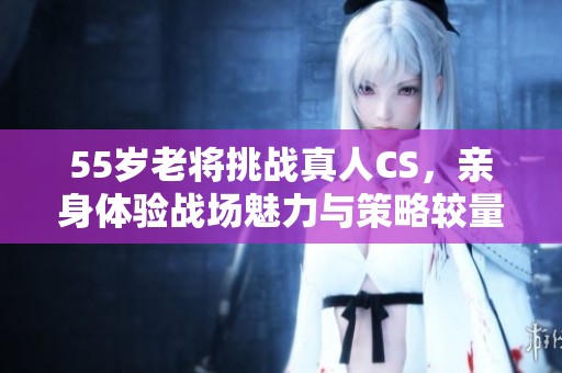 55岁老将挑战真人CS，亲身体验战场魅力与策略较量